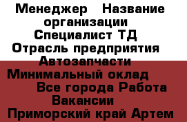 Менеджер › Название организации ­ Специалист ТД › Отрасль предприятия ­ Автозапчасти › Минимальный оклад ­ 24 500 - Все города Работа » Вакансии   . Приморский край,Артем г.